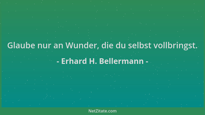 Erhard H. Bellermann - Glaube nur an Wunder, die du selbst vollbringst....