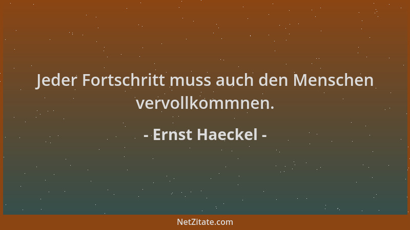 Ernst Haeckel - Jeder Fortschritt muss auch den Menschen vervollkommnen....