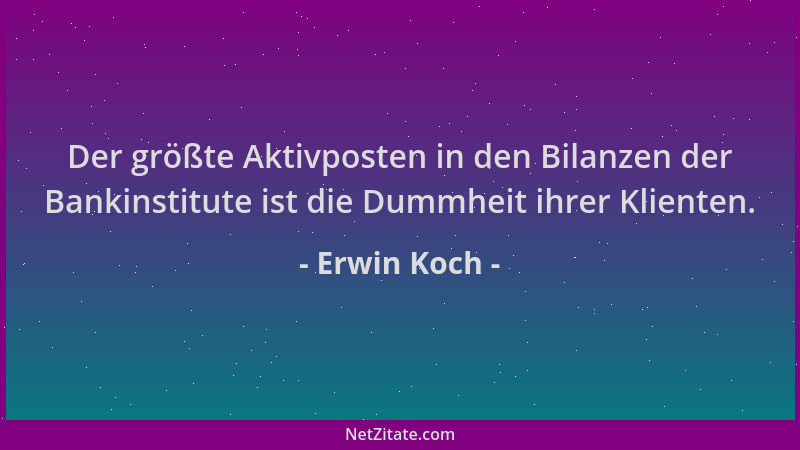 Erwin Koch - Der größte Aktivposten in den Bilanzen der Bankinstitute ist die Dummheit ihrer Klienten....