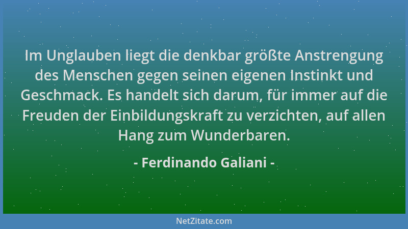 Ferdinando Galiani - Im Unglauben liegt die denkbar größte Anstrengung des Menschen gegen seinen eigenen Instinkt und Gesch...