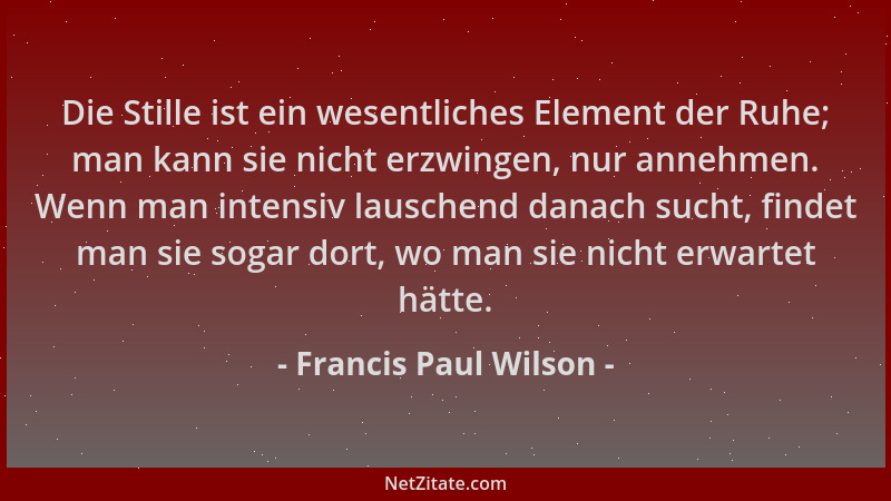 Francis Paul Wilson - Die Stille ist ein wesentliches Element der Ruhe; man kann sie nicht erzwingen, nur annehmen. Wenn ma...