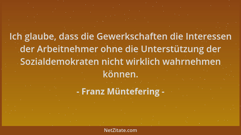 Franz Müntefering - Ich glaube, dass die Gewerkschaften die Interessen der Arbeitnehmer ohne die Unterstützung der Sozialde...