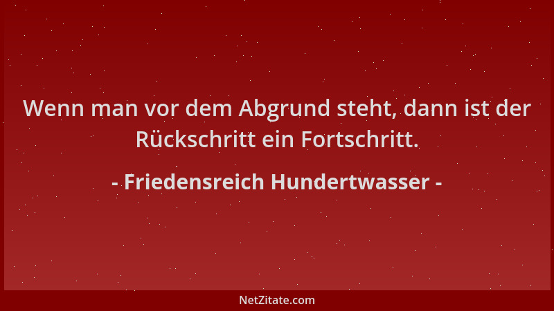 Friedensreich Hundertwasser - Wenn man vor dem Abgrund steht, dann ist der Rückschritt ein Fortschritt....