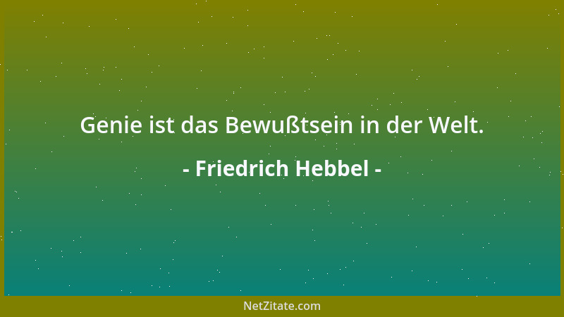 Friedrich Hebbel - Genie ist das Bewußtsein in der Welt....