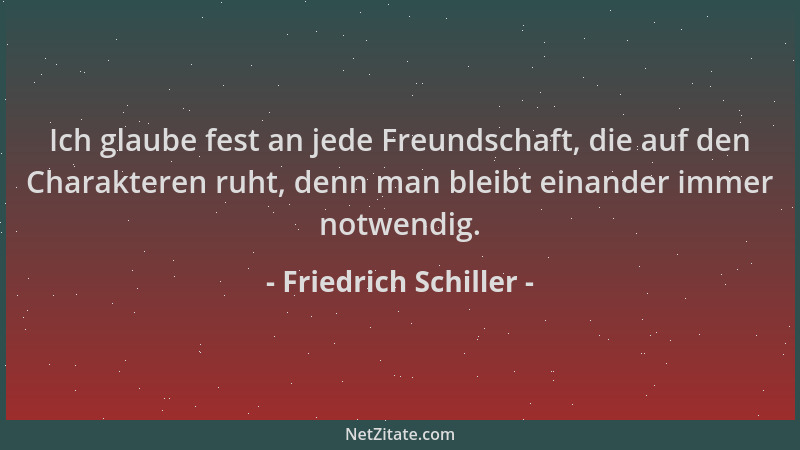 Friedrich Schiller - Ich glaube fest an jede Freundschaft, die auf den Charakteren ruht, denn man bleibt einander immer not...