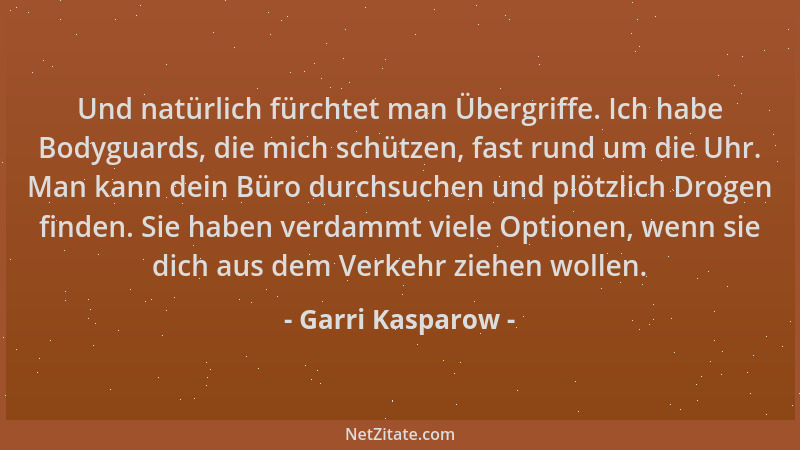 Garri Kasparow - Und natürlich fürchtet man Übergriffe. Ich habe Bodyguards, die mich schützen, fast rund um die Uhr. Man k...