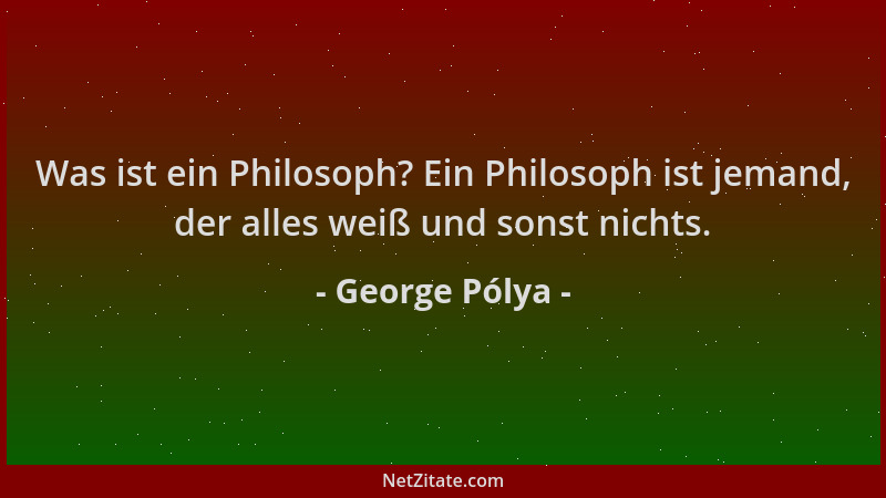 George Pólya - Was ist ein Philosoph? Ein Philosoph ist jemand, der alles weiß und sonst nichts....