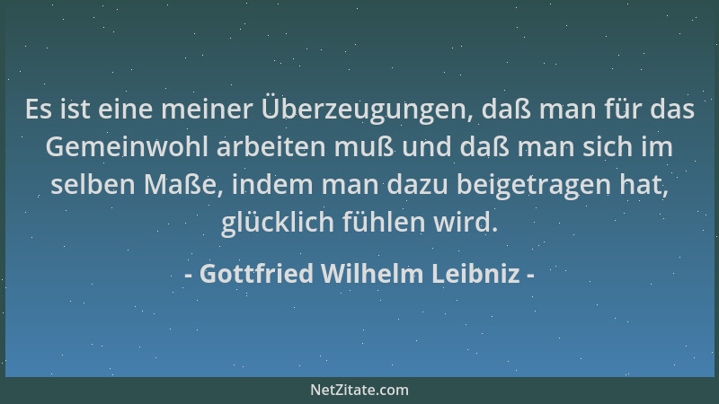 Gottfried Wilhelm Leibniz - Es ist eine meiner Überzeugungen, daß man für das Gemeinwohl arbeiten muß und daß man sich im s...