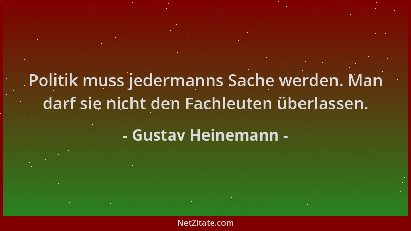 Gustav Heinemann - Politik muss jedermanns Sache werden. Man darf sie nicht den Fachleuten überlassen....