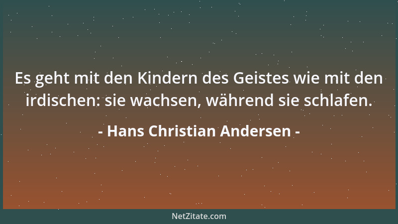 Hans Christian Andersen - Es geht mit den Kindern des Geistes wie mit den irdischen: sie wachsen, während sie schlafen....