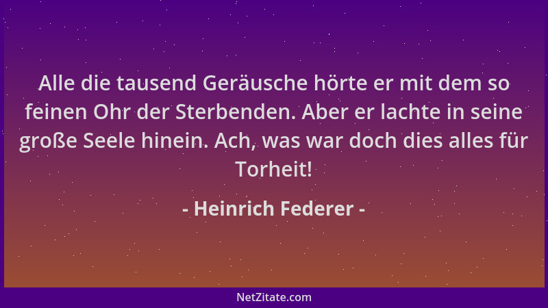 Heinrich Federer - Alle die tausend Geräusche hörte er mit dem so feinen Ohr der Sterbenden. Aber er lachte in seine große...