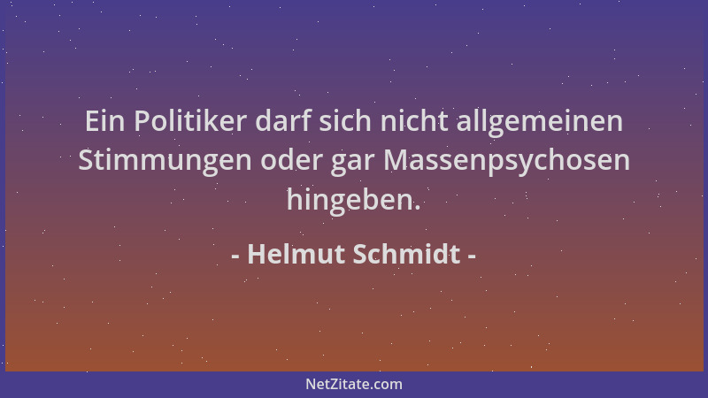 Helmut Schmidt - Ein Politiker darf sich nicht allgemeinen Stimmungen oder gar Massenpsychosen hingeben....