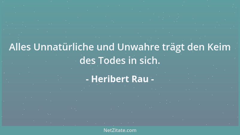 Heribert Rau - Alles Unnatürliche und Unwahre trägt den Keim des Todes in sich....