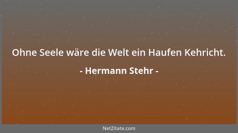 Hermann Stehr - Ohne Seele wäre die Welt ein Haufen Kehricht....