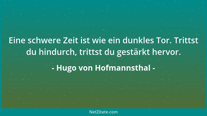Hugo von Hofmannsthal - Eine schwere Zeit ist wie ein dunkles Tor. Trittst du hindurch, trittst du gestärkt hervor....