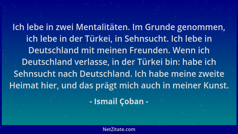 Ismail Çoban - Ich lebe in zwei Mentalitäten. Im Grunde genommen, ich lebe in der Türkei, in Sehnsucht. Ich lebe in Deutsch...