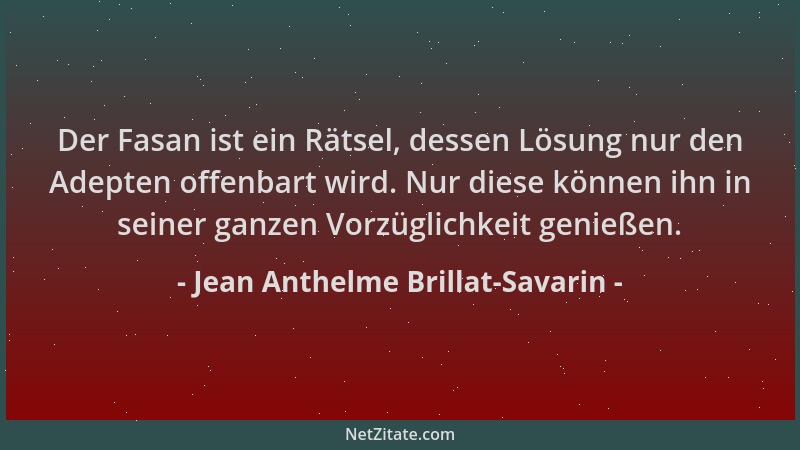 Jean Anthelme Brillat-Savarin - Der Fasan ist ein Rätsel, dessen Lösung nur den Adepten offenbart wird. Nur diese können ih...
