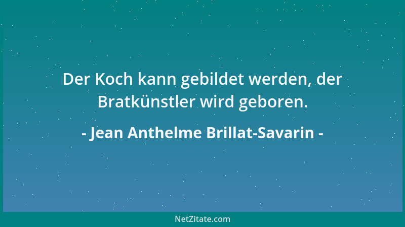 Jean Anthelme Brillat-Savarin - Der Koch kann gebildet werden, der Bratkünstler wird geboren....
