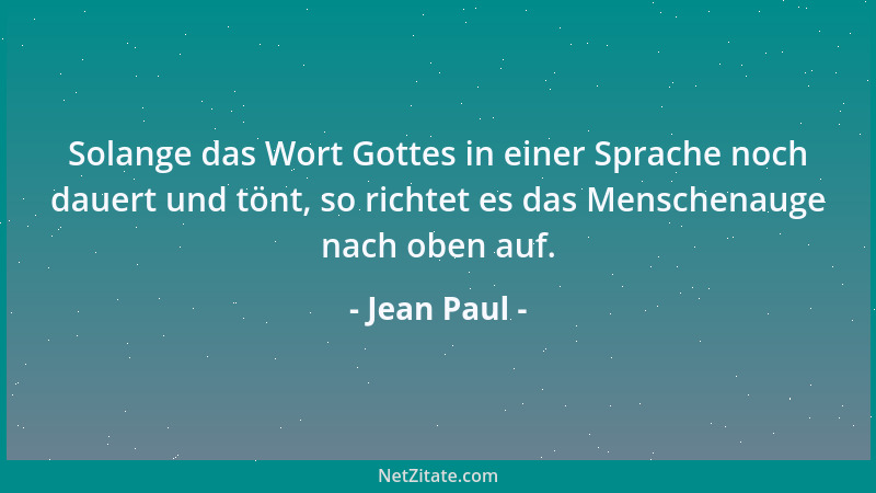 Jean Paul - Solange das Wort Gottes in einer Sprache noch dauert und tönt, so richtet es das Menschenauge nach oben auf....