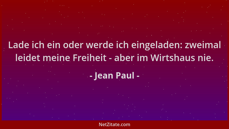 Jean Paul - Lade ich ein oder werde ich eingeladen: zweimal leidet meine Freiheit - aber im Wirtshaus nie....