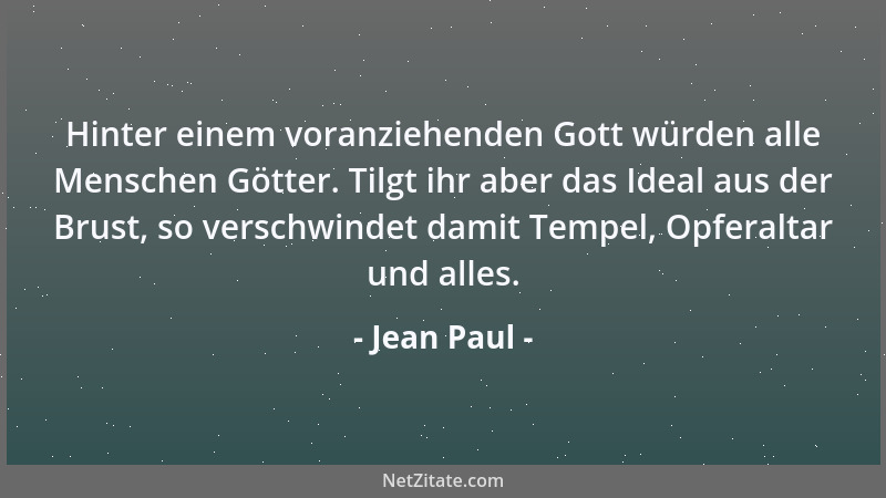 Jean Paul - Hinter einem voranziehenden Gott würden alle Menschen Götter. Tilgt ihr aber das Ideal aus der Brust, so versch...