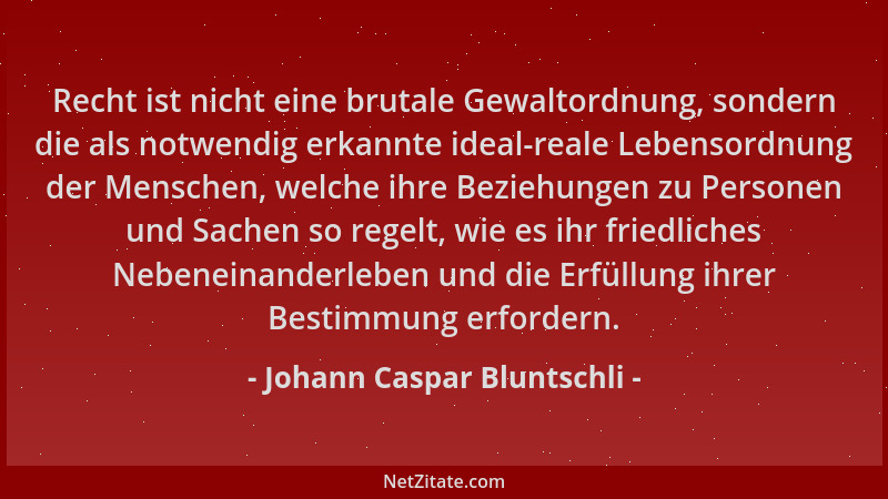 Johann Caspar Bluntschli - Recht ist nicht eine brutale Gewaltordnung, sondern die als notwendig erkannte ideal-reale Leben...