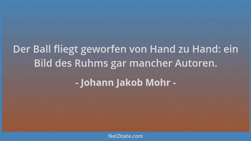 Johann Jakob Mohr - Der Ball fliegt geworfen von Hand zu Hand: ein Bild des Ruhms gar mancher Autoren....