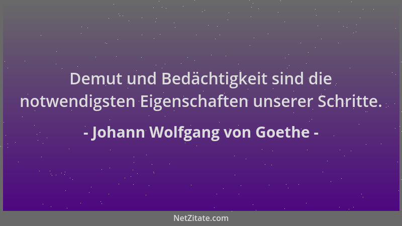 Johann Wolfgang von Goethe - Demut und Bedächtigkeit sind die notwendigsten Eigenschaften unserer Schritte....