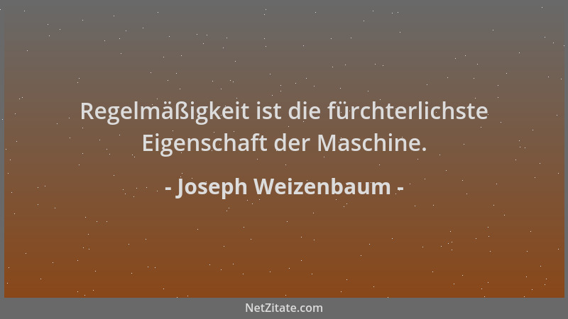 Joseph Weizenbaum - Regelmäßigkeit ist die fürchterlichste Eigenschaft der Maschine....
