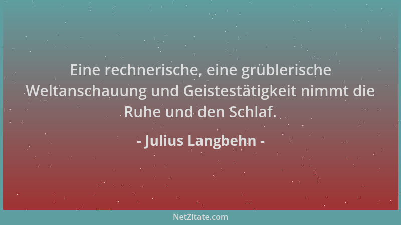 Julius Langbehn - Eine rechnerische, eine grüblerische Weltanschauung und Geistestätigkeit nimmt die Ruhe und den Schlaf....