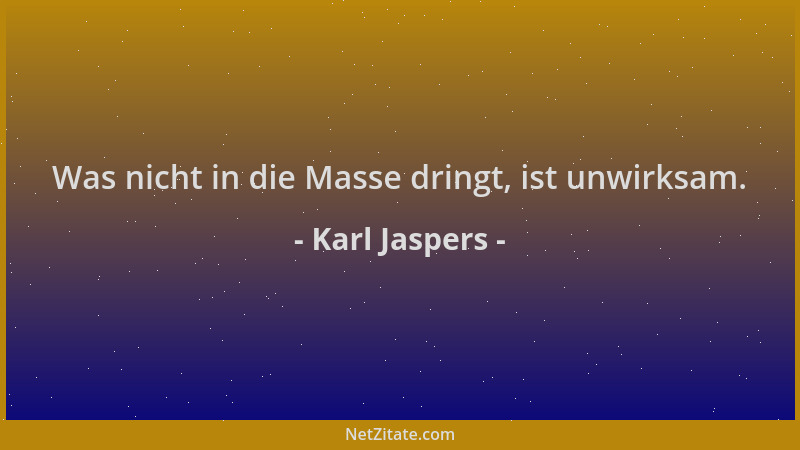 Karl Jaspers - Was nicht in die Masse dringt, ist unwirksam....