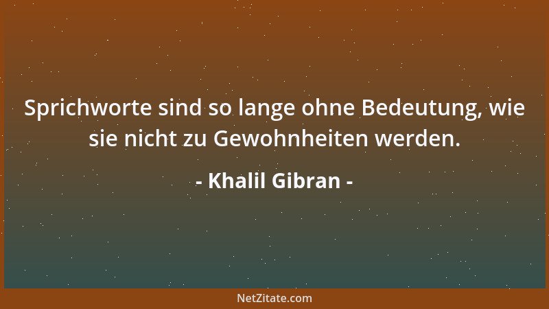 Khalil Gibran - Sprichworte sind so lange ohne Bedeutung, wie sie nicht zu Gewohnheiten werden....