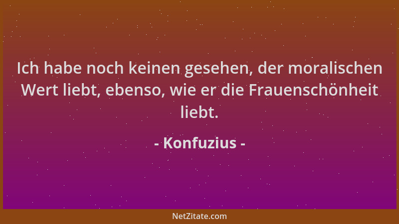 Konfuzius - Ich habe noch keinen gesehen, der moralischen Wert liebt, ebenso, wie er die Frauenschönheit liebt....