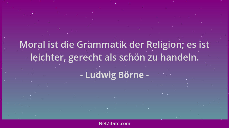 Ludwig Börne - Moral ist die Grammatik der Religion; es ist leichter, gerecht als schön zu handeln....