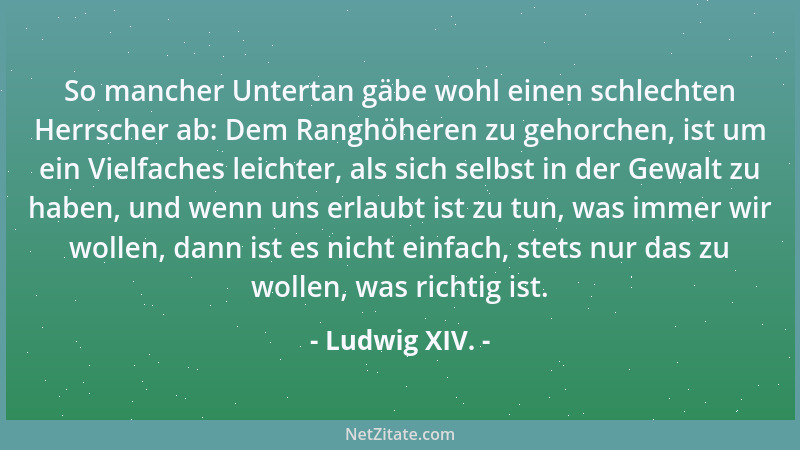 Ludwig XIV. - So mancher Untertan gäbe wohl einen schlechten Herrscher ab: Dem Ranghöheren zu gehorchen, ist um ein Vielfac...