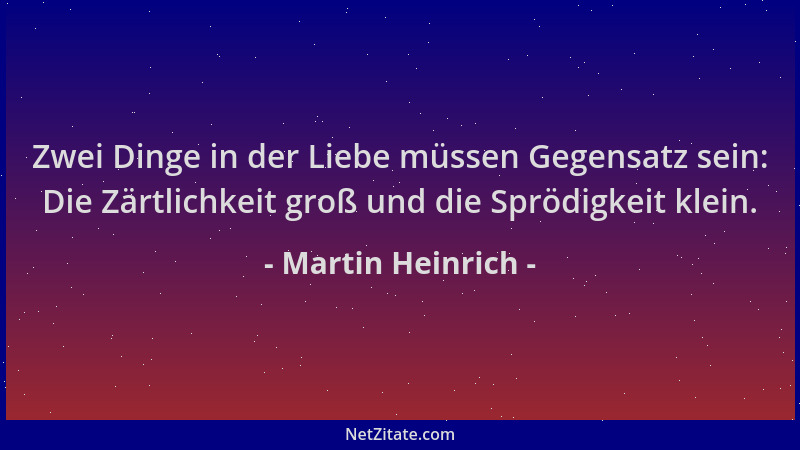 Martin Heinrich - Zwei Dinge in der Liebe müssen Gegensatz sein: Die Zärtlichkeit groß und die Sprödigkeit klein....