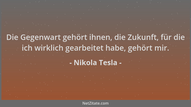 Nikola Tesla - Die Gegenwart gehört ihnen, die Zukunft, für die ich wirklich gearbeitet habe, gehört mir....