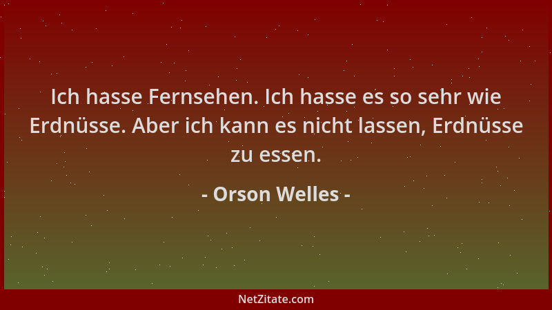 Orson Welles - Ich hasse Fernsehen. Ich hasse es so sehr wie Erdnüsse. Aber ich kann es nicht lassen, Erdnüsse zu essen....