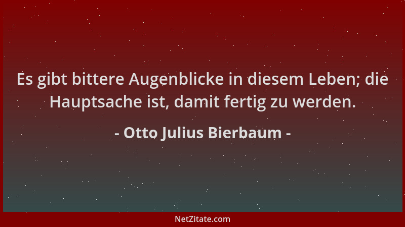 Otto Julius Bierbaum - Es gibt bittere Augenblicke in diesem Leben; die Hauptsache ist, damit fertig zu werden....
