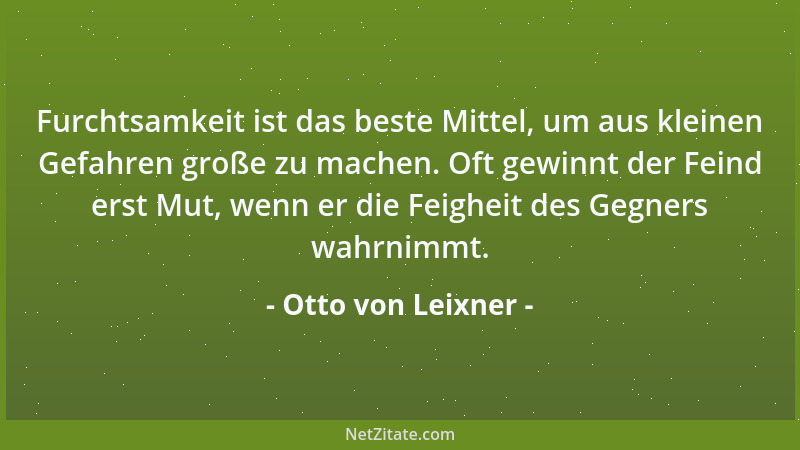 Otto von Leixner - Furchtsamkeit ist das beste Mittel, um aus kleinen Gefahren große zu machen. Oft gewinnt der Feind erst...