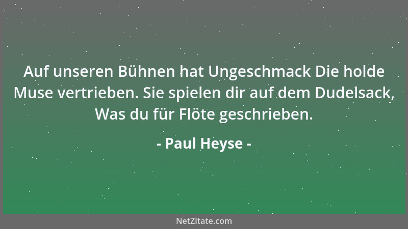 Paul Heyse - Auf unseren Bühnen hat Ungeschmack Die holde Muse vertrieben. Sie spielen dir auf dem Dudelsack, Was du für Fl...