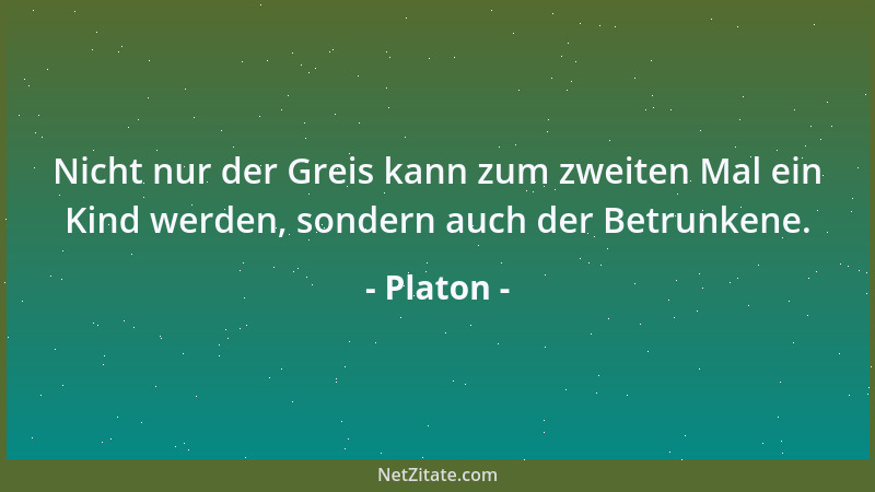 Platon - Nicht nur der Greis kann zum zweiten Mal ein Kind werden, sondern auch der Betrunkene....