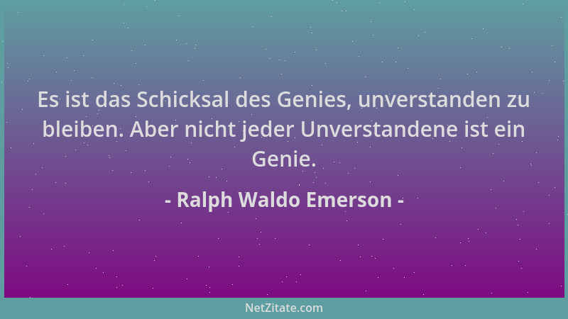 Ralph Waldo Emerson - Es ist das Schicksal des Genies, unverstanden zu bleiben. Aber nicht jeder Unverstandene ist ein Geni...