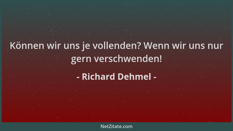 Richard Dehmel - Können wir uns je vollenden? Wenn wir uns nur gern verschwenden!...