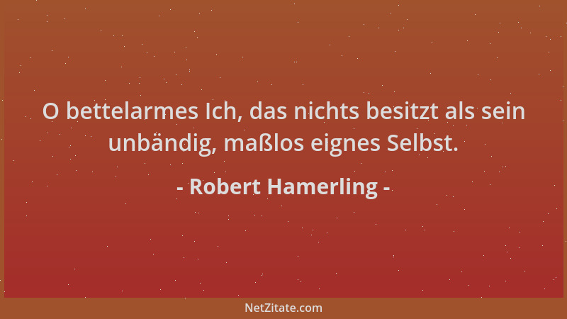 Robert Hamerling - O bettelarmes Ich, das nichts besitzt als sein unbändig, maßlos eignes Selbst....