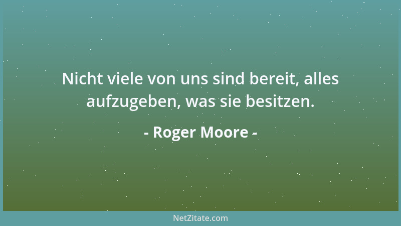 Roger Moore - Nicht viele von uns sind bereit, alles aufzugeben, was sie besitzen....