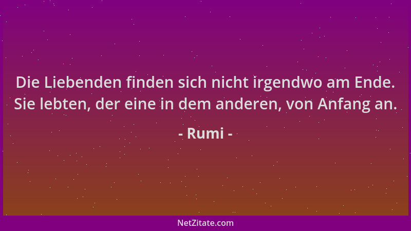 Rumi - Die Liebenden finden sich nicht irgendwo am Ende. Sie lebten, der eine in dem anderen, von Anfang an....