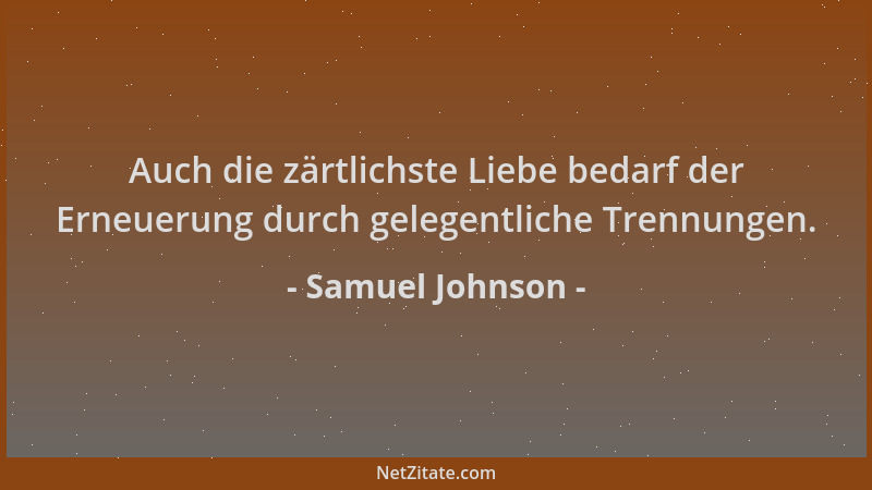 Samuel Johnson - Auch die zärtlichste Liebe bedarf der Erneuerung durch gelegentliche Trennungen....