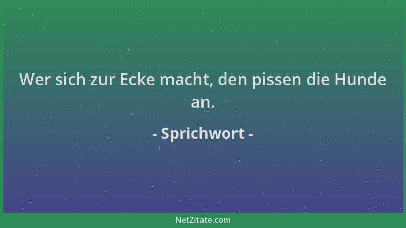 Sprichwort - Wer sich zur Ecke macht, den pissen die Hunde an....