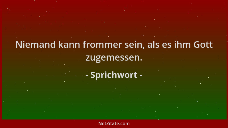 Sprichwort - Niemand kann frommer sein, als es ihm Gott zugemessen....